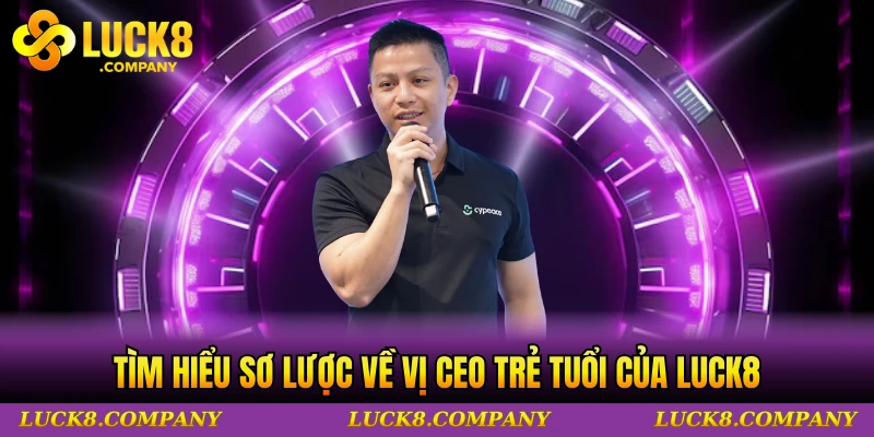 Tìm hiểu sơ lược về vị CEO trẻ tuổi của LUCK8